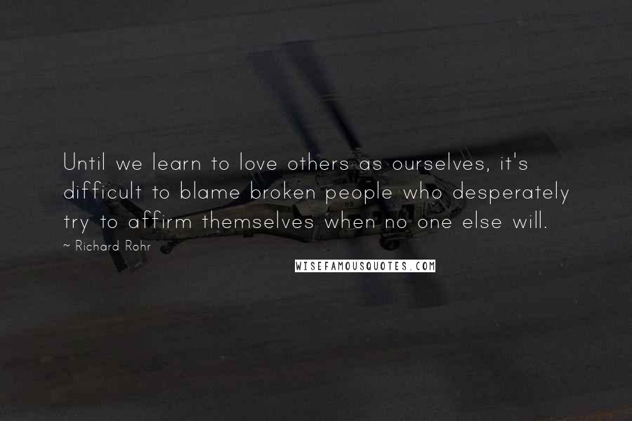 Richard Rohr Quotes: Until we learn to love others as ourselves, it's difficult to blame broken people who desperately try to affirm themselves when no one else will.
