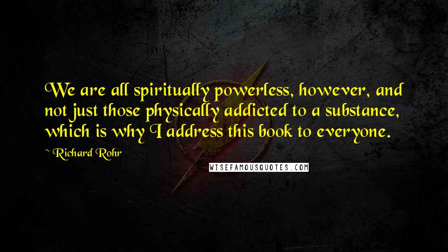 Richard Rohr Quotes: We are all spiritually powerless, however, and not just those physically addicted to a substance, which is why I address this book to everyone.