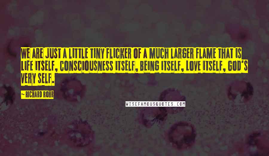 Richard Rohr Quotes: We are just a little tiny flicker of a much larger flame that is Life itself, Consciousness itself, Being itself, Love itself, God's very self.