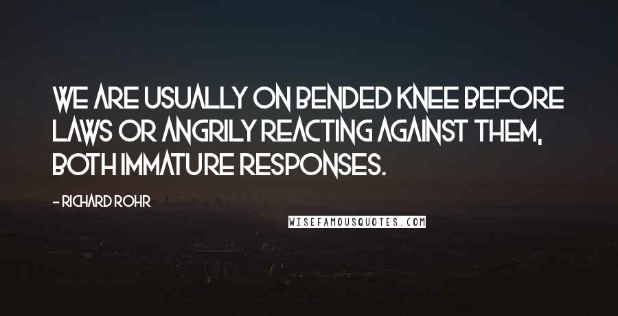 Richard Rohr Quotes: We are usually on bended knee before laws or angrily reacting against them, both immature responses.