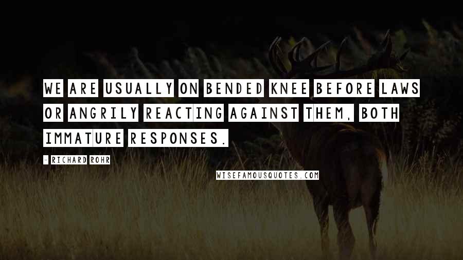 Richard Rohr Quotes: We are usually on bended knee before laws or angrily reacting against them, both immature responses.