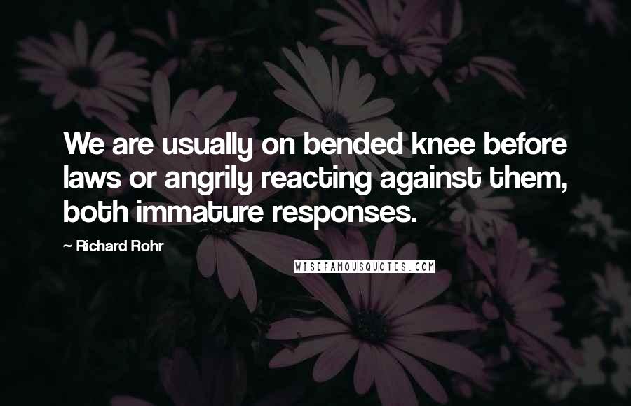 Richard Rohr Quotes: We are usually on bended knee before laws or angrily reacting against them, both immature responses.