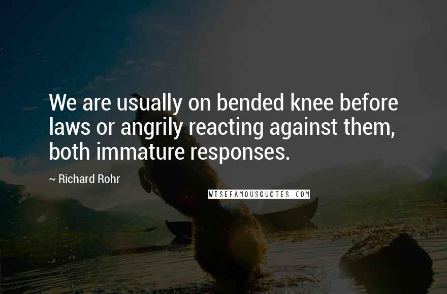 Richard Rohr Quotes: We are usually on bended knee before laws or angrily reacting against them, both immature responses.