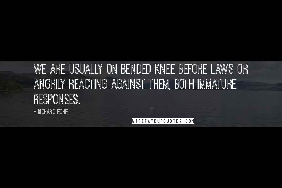 Richard Rohr Quotes: We are usually on bended knee before laws or angrily reacting against them, both immature responses.