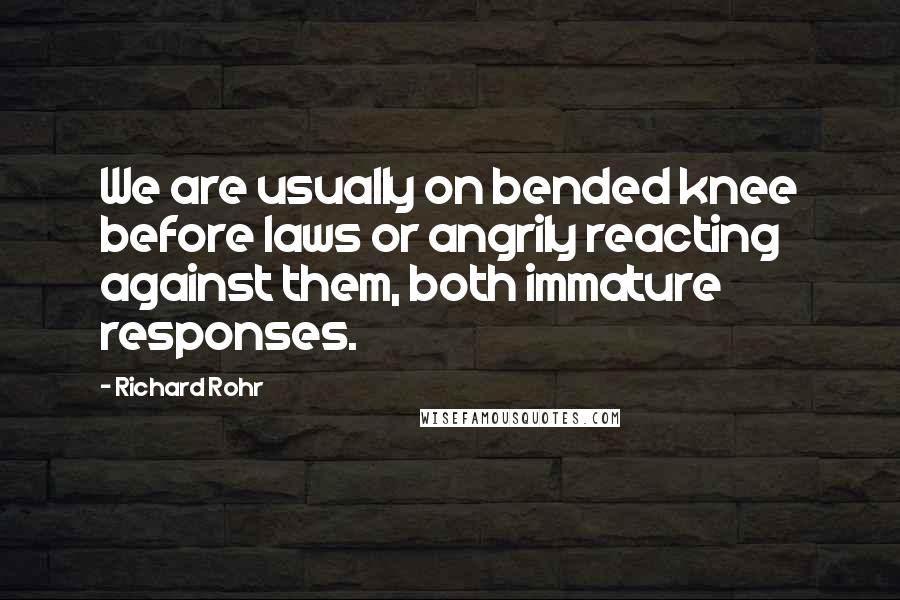 Richard Rohr Quotes: We are usually on bended knee before laws or angrily reacting against them, both immature responses.