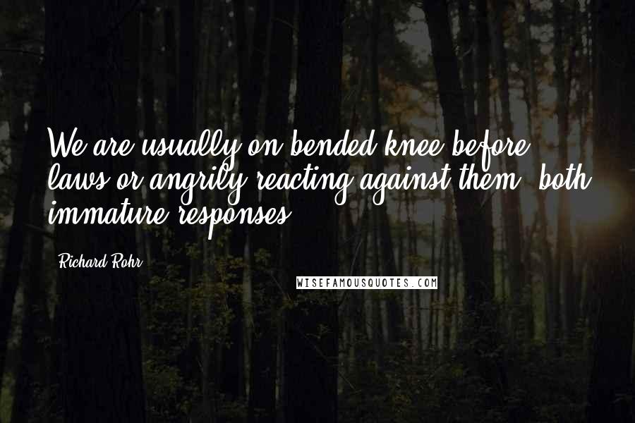 Richard Rohr Quotes: We are usually on bended knee before laws or angrily reacting against them, both immature responses.