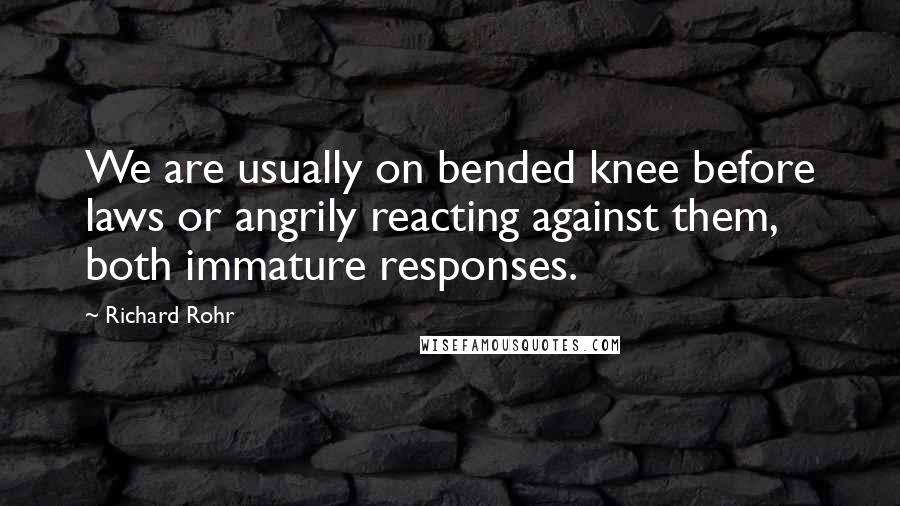 Richard Rohr Quotes: We are usually on bended knee before laws or angrily reacting against them, both immature responses.