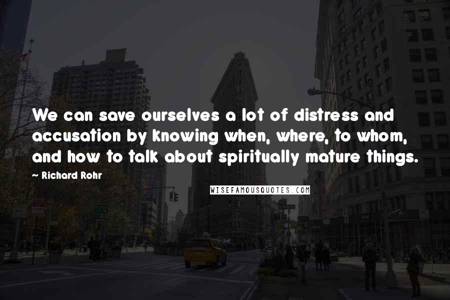 Richard Rohr Quotes: We can save ourselves a lot of distress and accusation by knowing when, where, to whom, and how to talk about spiritually mature things.