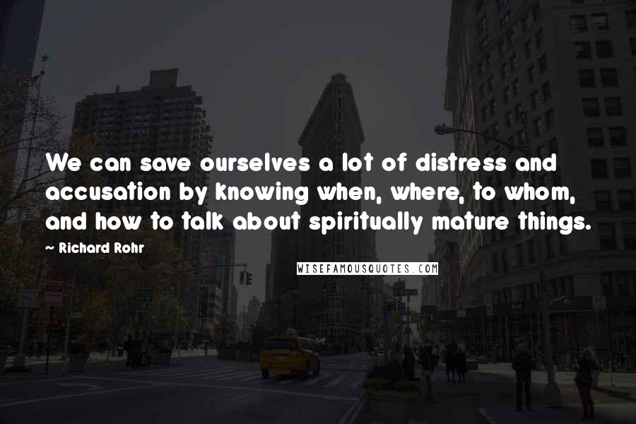 Richard Rohr Quotes: We can save ourselves a lot of distress and accusation by knowing when, where, to whom, and how to talk about spiritually mature things.