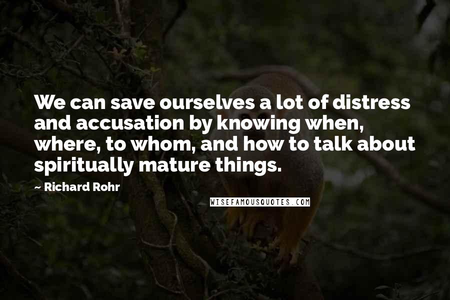 Richard Rohr Quotes: We can save ourselves a lot of distress and accusation by knowing when, where, to whom, and how to talk about spiritually mature things.