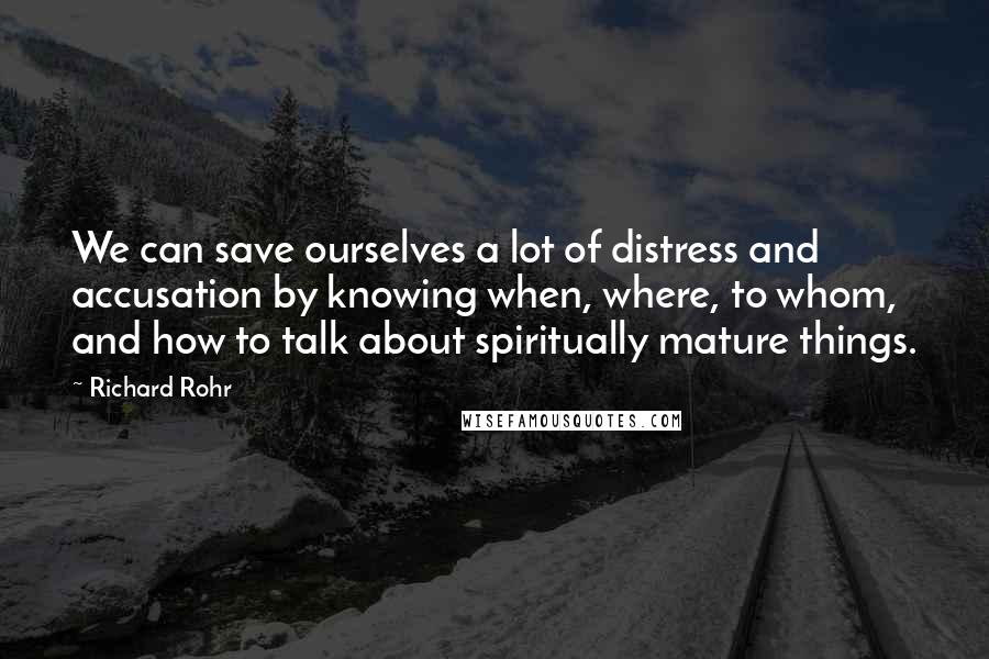 Richard Rohr Quotes: We can save ourselves a lot of distress and accusation by knowing when, where, to whom, and how to talk about spiritually mature things.
