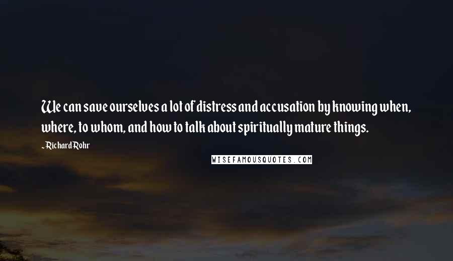 Richard Rohr Quotes: We can save ourselves a lot of distress and accusation by knowing when, where, to whom, and how to talk about spiritually mature things.