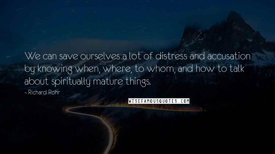 Richard Rohr Quotes: We can save ourselves a lot of distress and accusation by knowing when, where, to whom, and how to talk about spiritually mature things.