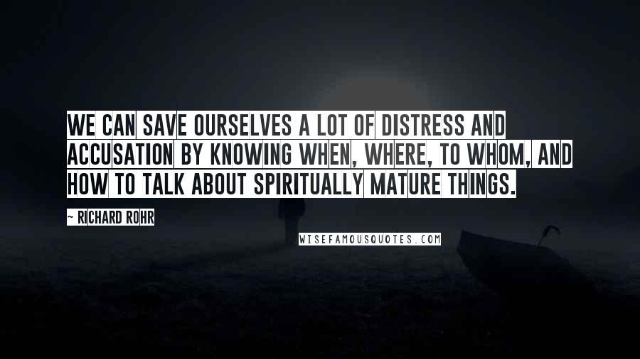 Richard Rohr Quotes: We can save ourselves a lot of distress and accusation by knowing when, where, to whom, and how to talk about spiritually mature things.