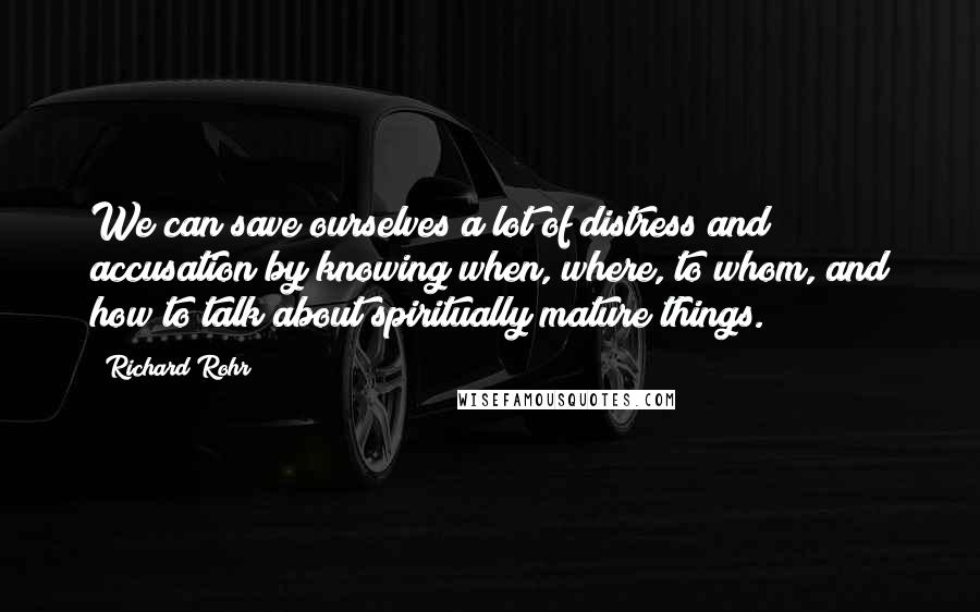 Richard Rohr Quotes: We can save ourselves a lot of distress and accusation by knowing when, where, to whom, and how to talk about spiritually mature things.