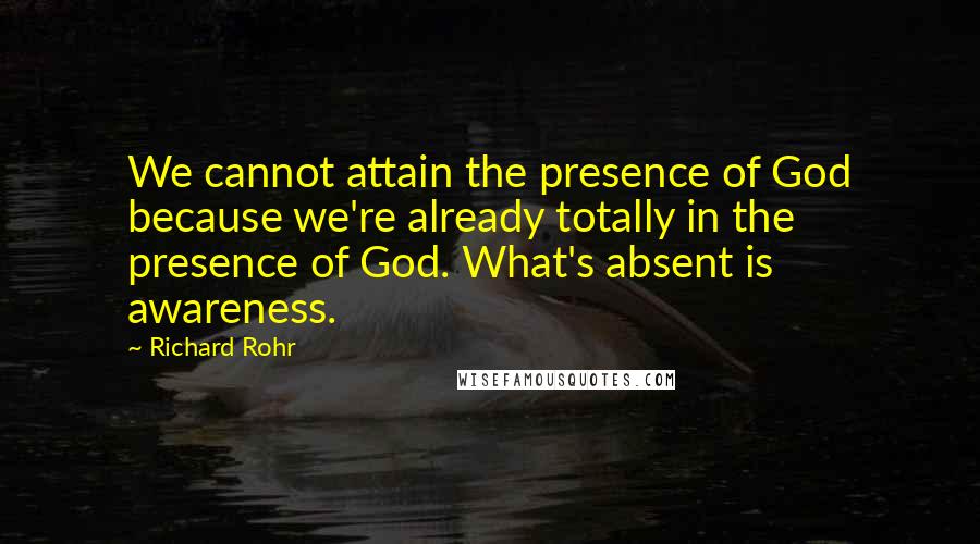 Richard Rohr Quotes: We cannot attain the presence of God because we're already totally in the presence of God. What's absent is awareness.