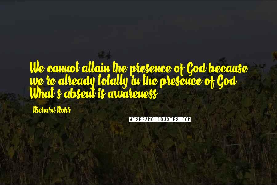 Richard Rohr Quotes: We cannot attain the presence of God because we're already totally in the presence of God. What's absent is awareness.