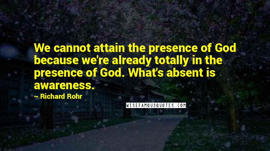 Richard Rohr Quotes: We cannot attain the presence of God because we're already totally in the presence of God. What's absent is awareness.