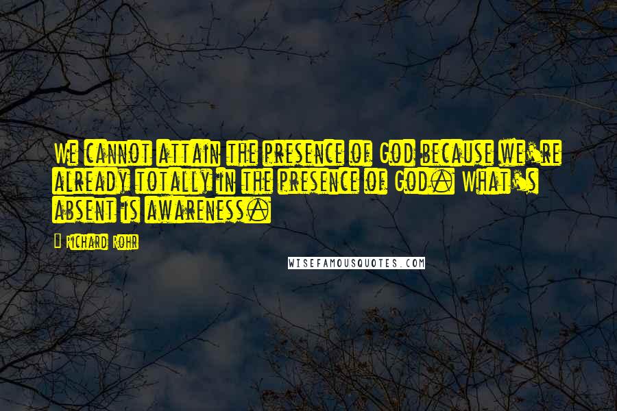 Richard Rohr Quotes: We cannot attain the presence of God because we're already totally in the presence of God. What's absent is awareness.