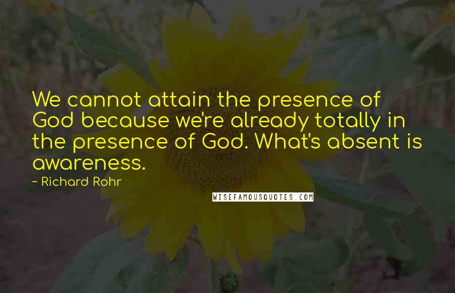 Richard Rohr Quotes: We cannot attain the presence of God because we're already totally in the presence of God. What's absent is awareness.