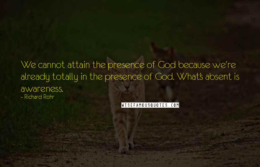 Richard Rohr Quotes: We cannot attain the presence of God because we're already totally in the presence of God. What's absent is awareness.