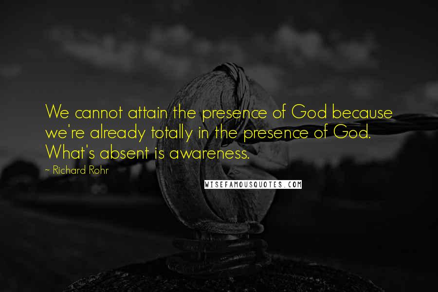 Richard Rohr Quotes: We cannot attain the presence of God because we're already totally in the presence of God. What's absent is awareness.
