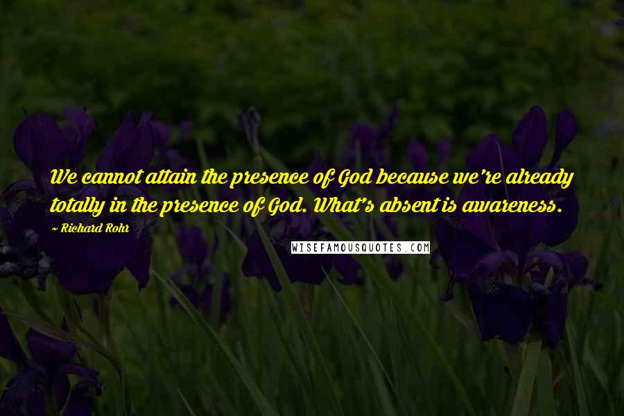 Richard Rohr Quotes: We cannot attain the presence of God because we're already totally in the presence of God. What's absent is awareness.