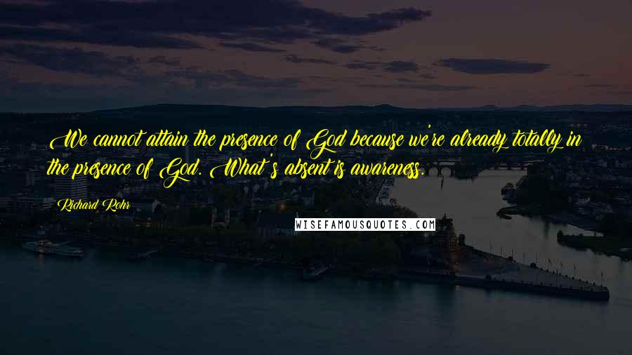 Richard Rohr Quotes: We cannot attain the presence of God because we're already totally in the presence of God. What's absent is awareness.