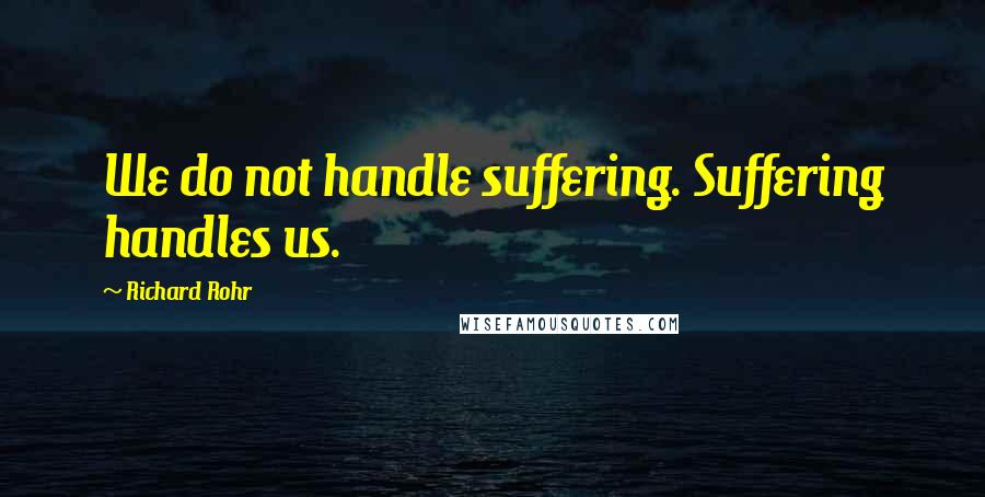 Richard Rohr Quotes: We do not handle suffering. Suffering handles us.