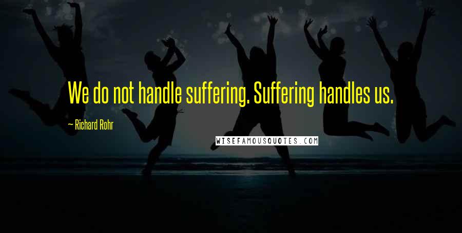 Richard Rohr Quotes: We do not handle suffering. Suffering handles us.
