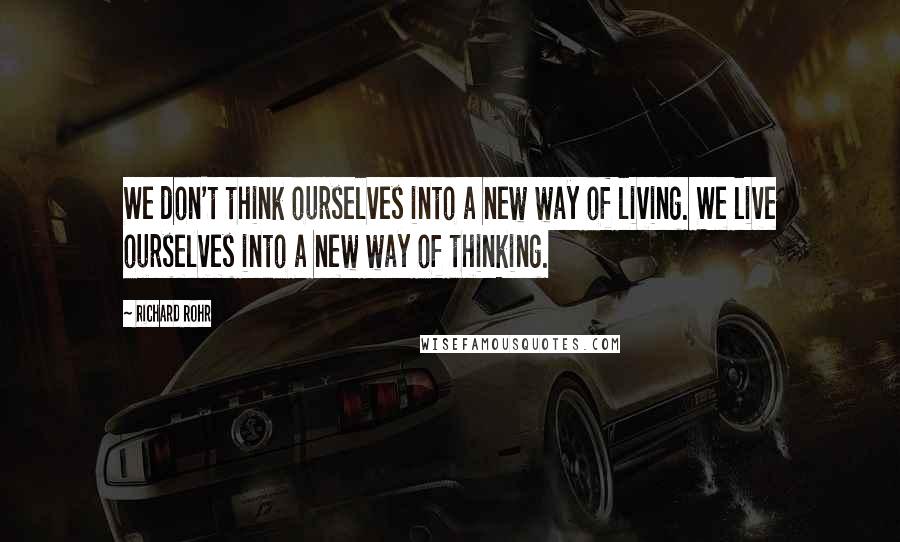 Richard Rohr Quotes: We don't think ourselves into a new way of living. We live ourselves into a new way of thinking.