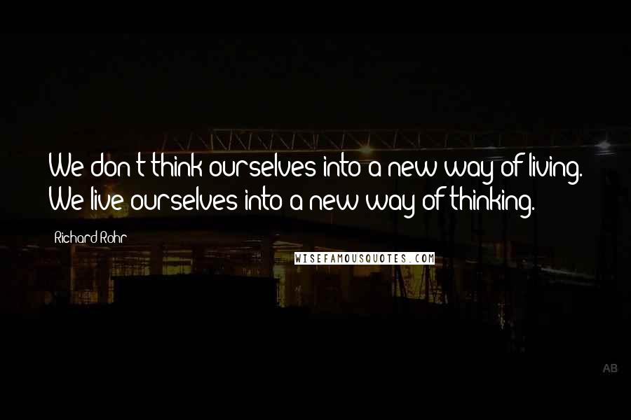Richard Rohr Quotes: We don't think ourselves into a new way of living. We live ourselves into a new way of thinking.