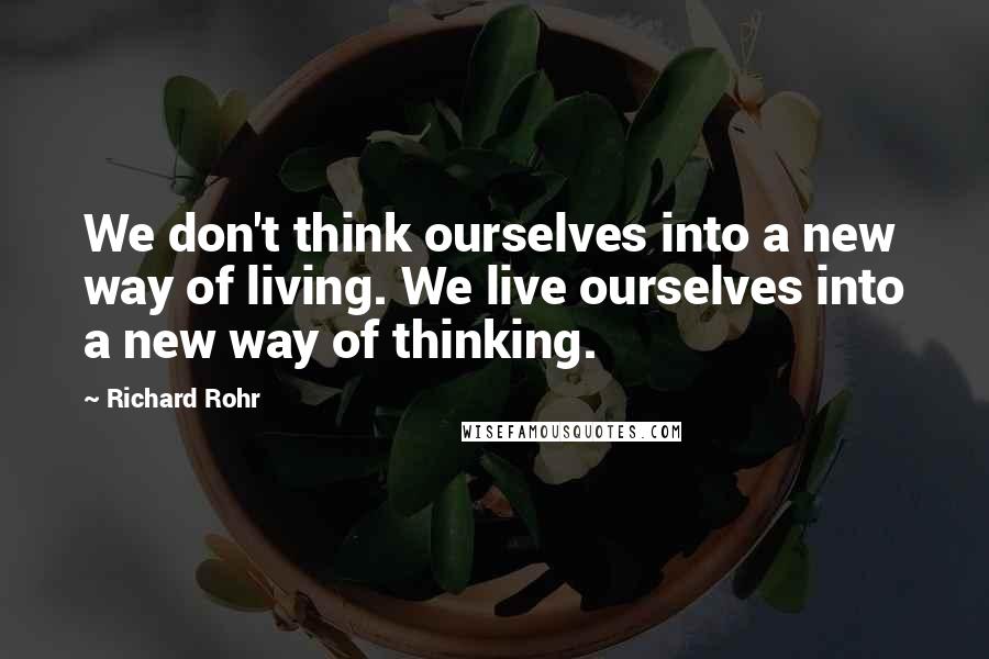 Richard Rohr Quotes: We don't think ourselves into a new way of living. We live ourselves into a new way of thinking.