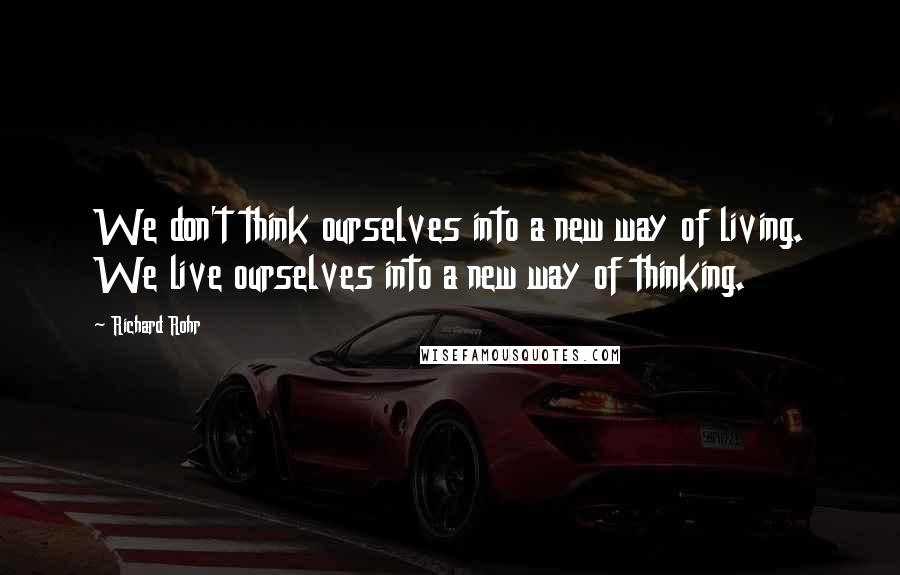 Richard Rohr Quotes: We don't think ourselves into a new way of living. We live ourselves into a new way of thinking.