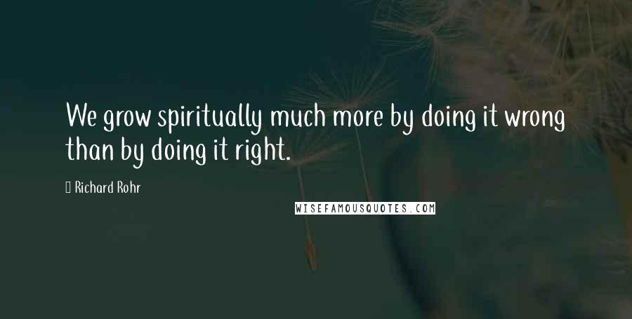 Richard Rohr Quotes: We grow spiritually much more by doing it wrong than by doing it right.