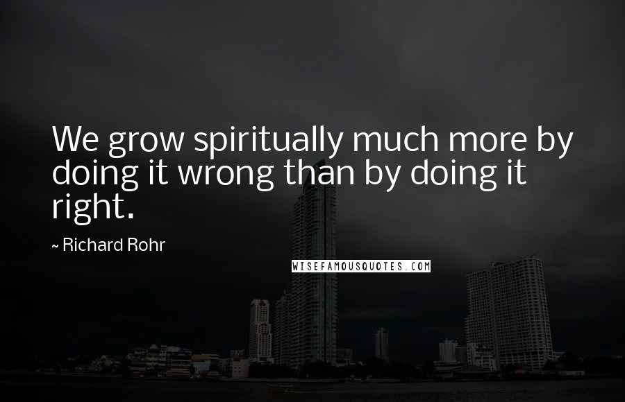 Richard Rohr Quotes: We grow spiritually much more by doing it wrong than by doing it right.