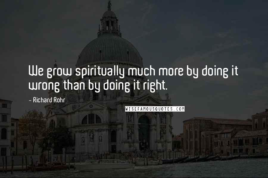 Richard Rohr Quotes: We grow spiritually much more by doing it wrong than by doing it right.