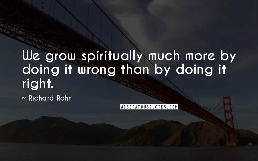 Richard Rohr Quotes: We grow spiritually much more by doing it wrong than by doing it right.