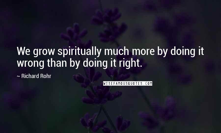 Richard Rohr Quotes: We grow spiritually much more by doing it wrong than by doing it right.