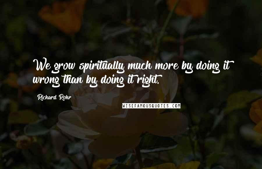 Richard Rohr Quotes: We grow spiritually much more by doing it wrong than by doing it right.