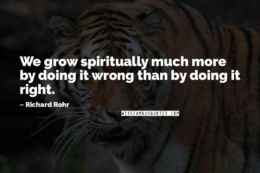 Richard Rohr Quotes: We grow spiritually much more by doing it wrong than by doing it right.