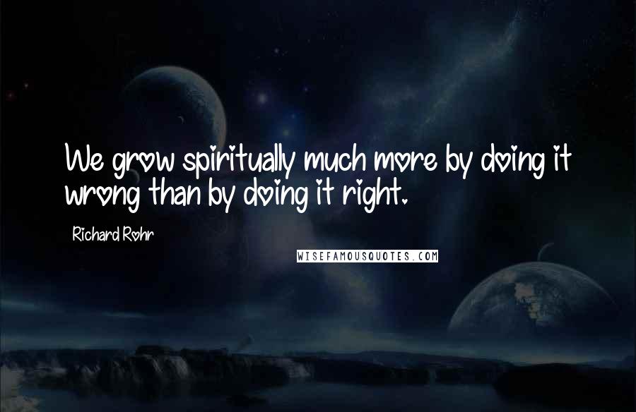 Richard Rohr Quotes: We grow spiritually much more by doing it wrong than by doing it right.