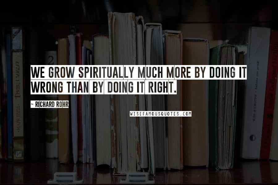 Richard Rohr Quotes: We grow spiritually much more by doing it wrong than by doing it right.