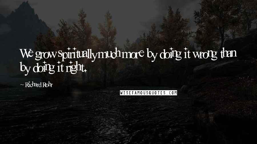 Richard Rohr Quotes: We grow spiritually much more by doing it wrong than by doing it right.
