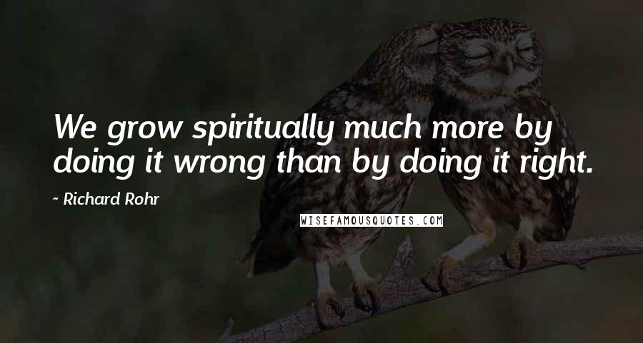 Richard Rohr Quotes: We grow spiritually much more by doing it wrong than by doing it right.