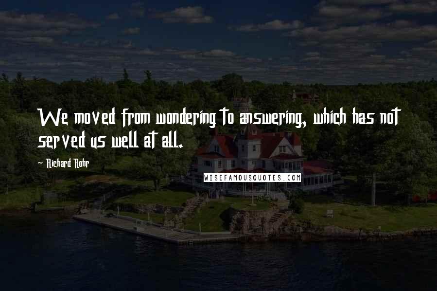 Richard Rohr Quotes: We moved from wondering to answering, which has not served us well at all.