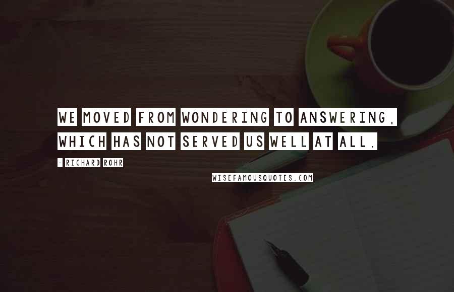 Richard Rohr Quotes: We moved from wondering to answering, which has not served us well at all.