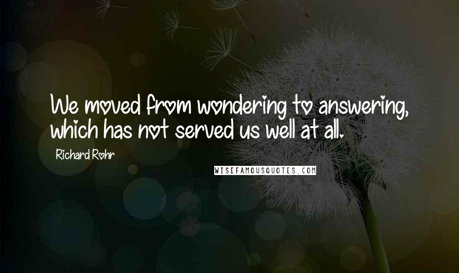 Richard Rohr Quotes: We moved from wondering to answering, which has not served us well at all.