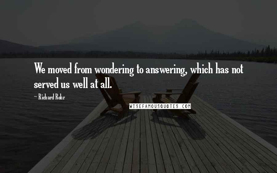 Richard Rohr Quotes: We moved from wondering to answering, which has not served us well at all.