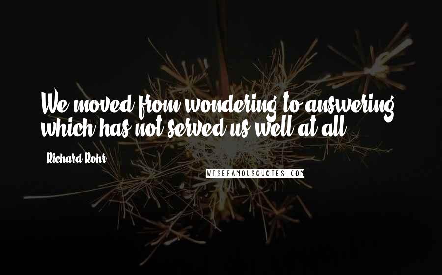 Richard Rohr Quotes: We moved from wondering to answering, which has not served us well at all.